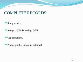 COMPLETE RECORDS:
 Study models.
 X-rays: IOPA/Bitewing/ OPG.
 Cephalograms.
 Photoggraphs- intraoral/ extraoral
59
 