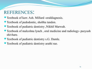REFERENCES:
Textbook of kerr. Ash. Millard -oraldiagnosis.
Textbook of pedodontic, shobha tandon.
Textbook of pediatric dentistry ,Nikhil Marwah.
Textbook of malcolma lynch , oral medicine and radiology- peeyush
shivhare.
Textbook of pediatric dentistry s.G. Damle.
Textbook of pediatric dentistry arathi rao.
61
 
