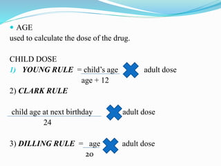  AGE
used to calculate the dose of the drug.
CHILD DOSE
1) YOUNG RULE = child’s age adult dose
age + 12
2) CLARK RULE
child age at next birthday adult dose
24
3) DILLING RULE = age adult dose
20
 