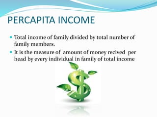 PERCAPITA INCOME
 Total income of family divided by total number of
family members.
 It is the measure of amount of money recived per
head by every individual in family of total income
 