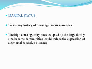  MARITAL STATUS
 To see any history of consanguineous marriages.
 The high consanguinity rates, coupled by the large family
size in some communities, could induce the expression of
autosomal recessive diseases.
 