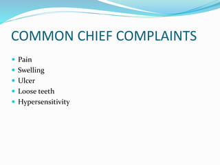 COMMON CHIEF COMPLAINTS
 Pain
 Swelling
 Ulcer
 Loose teeth
 Hypersensitivity
 