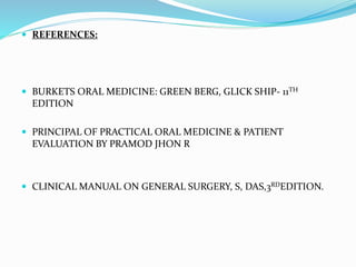  REFERENCES:
 BURKETS ORAL MEDICINE: GREEN BERG, GLICK SHIP- 11TH
EDITION
 PRINCIPAL OF PRACTICAL ORAL MEDICINE & PATIENT
EVALUATION BY PRAMOD JHON R
 CLINICAL MANUAL ON GENERAL SURGERY, S, DAS,3RDEDITION.
 