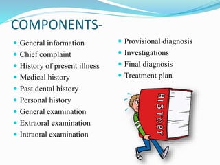 COMPONENTS-
 General information
 Chief complaint
 History of present illness
 Medical history
 Past dental history
 Personal history
 General examination
 Extraoral examination
 Intraoral examination
 Provisional diagnosis
 Investigations
 Final diagnosis
 Treatment plan
 