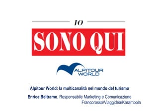 Alpitour World: la multicanalità nel mondo del turismo
Enrica Beltramo, Responsabile Marketing e Comunicazione
                             Francorosso/Viaggidea/Karambola
 