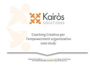 Coaching Creativo per 
l’empowerment organizzativo 
case study 
KAIROS SOLUTIONS srl | Coaching Creativo | via A. Morelli 10 00197 Roma 
Tel: 06.92957552|info@kairossolutions.it| www.kairossolutions.it 
 