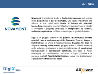 AZIENDA
Novamont è un’azienda leader a livello internazionale nel settore
delle bioplastiche e dei biochemicals, una realt...