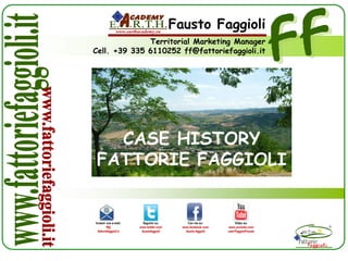 Video su:
www.youtube.com/
user/FaggioliFausto
Inviami una e-mail:
ff@
fattoriefaggioli.it
Seguimi su:
www.twitter.com/
faustofaggioli
Con me su:
www.facebook.com/
fausto.faggioli
Fausto Faggioliwww.earthacademy.eu
Territorial Marketing Manager
Cell. +39 335 6110252 ff@fattoriefaggioli.it
CASE HISTORY
FATTORIE FAGGIOLI
 