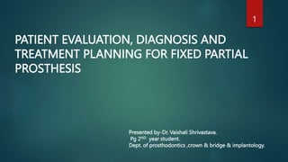 PATIENT EVALUATION, DIAGNOSIS AND
TREATMENT PLANNING FOR FIXED PARTIAL
PROSTHESIS
Presented by-Dr. Vaishali Shrivastava.
Pg 2ND year student.
Dept. of prosthodontics ,crown & bridge & implantology.
1
 