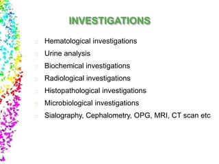 Hematological investigations
Urine analysis
Biochemical investigations
Radiological investigations
Histopathological investigations
Microbiological investigations
Sialography, Cephalometry, OPG, MRI, CT scan etc
 