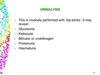 This is routinely performed with ‘dip-sticks’. It may
reveal:
Glycosuria
Ketonuria
Bilirubin or urobilinogen
Proteinuria
Haematuria
110
 