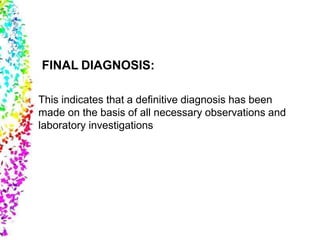 FINAL DIAGNOSIS:
This indicates that a definitive diagnosis has been
made on the basis of all necessary observations and
laboratory investigations
 