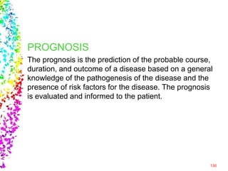 PROGNOSIS
The prognosis is the prediction of the probable course,
duration, and outcome of a disease based on a general
knowledge of the pathogenesis of the disease and the
presence of risk factors for the disease. The prognosis
is evaluated and informed to the patient.
130
 