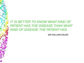 IT IS BETTER TO KNOW WHAT KIND OF
PATIENT HAS THE DISEASE THAN WHAT
KIND OF DISEASE THE PATIENT HAS
SIR WILLIAM OSLER
 