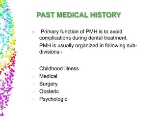 Primary function of PMH is to avoid
complications during dental treatment.
PMH is usually organized in following sub-
divisions:-
Childhood illness
Medical
Surgery
Obsteric
Psychologic
 