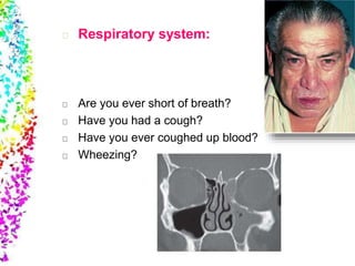 Respiratory system:
Are you ever short of breath?
Have you had a cough?
Have you ever coughed up blood?
Wheezing?
 