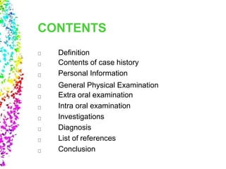 CONTENTS
Definition
Contents of case history
Personal Information
General Physical Examination
Extra oral examination
Intra oral examination
Investigations
Diagnosis
List of references
Conclusion
 