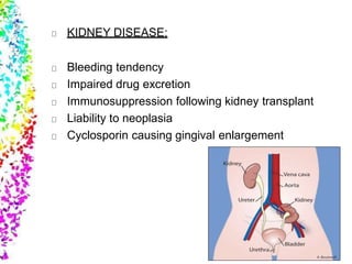 KIDNEY DISEASE:
Bleeding tendency
Impaired drug excretion
Immunosuppression following kidney transplant
Liability to neoplasia
Cyclosporin causing gingival enlargement
 