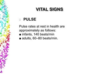 PULSE
Pulse rates at rest in health are
approximately as follows:
■ infants, 140 beats/min
■ adults, 60–80 beats/min.
 