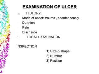 HISTORY
1) Mode of onset: trauma , spontaneously.
2) Duration
3) Pain
4) Discharge
LOCAL EXAMINATION
INSPECTION
1) Size & shape
2) Number
3) Position
 