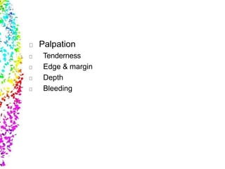 Palpation
Tenderness
Edge & margin
Depth
Bleeding
 