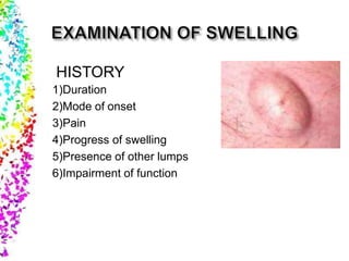 HISTORY
1)Duration
2)Mode of onset
3)Pain
4)Progress of swelling
5)Presence of other lumps
6)Impairment of function
 