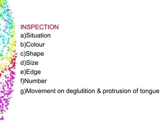INSPECTION
a)Situation
b)Colour
c)Shape
d)Size
e)Edge
f)Number
g)Movement on deglutition & protrusion of tongue
 