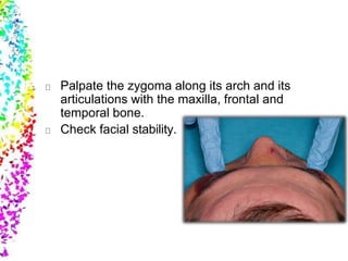 Palpate the zygoma along its arch and its
articulations with the maxilla, frontal and
temporal bone.
Check facial stability.
 
