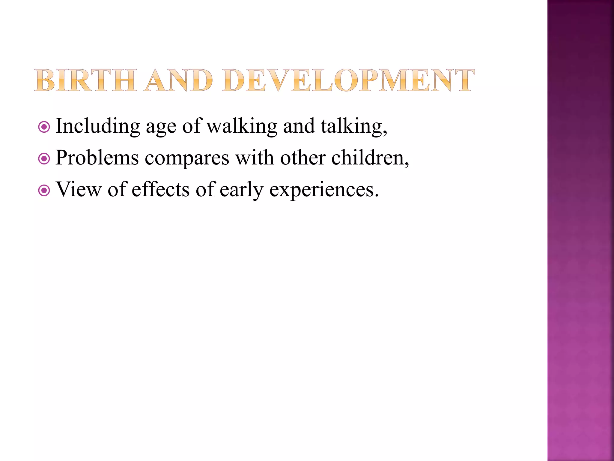  Including age of walking and talking,
 Problems compares with other children,
 View of effects of early experiences.
 