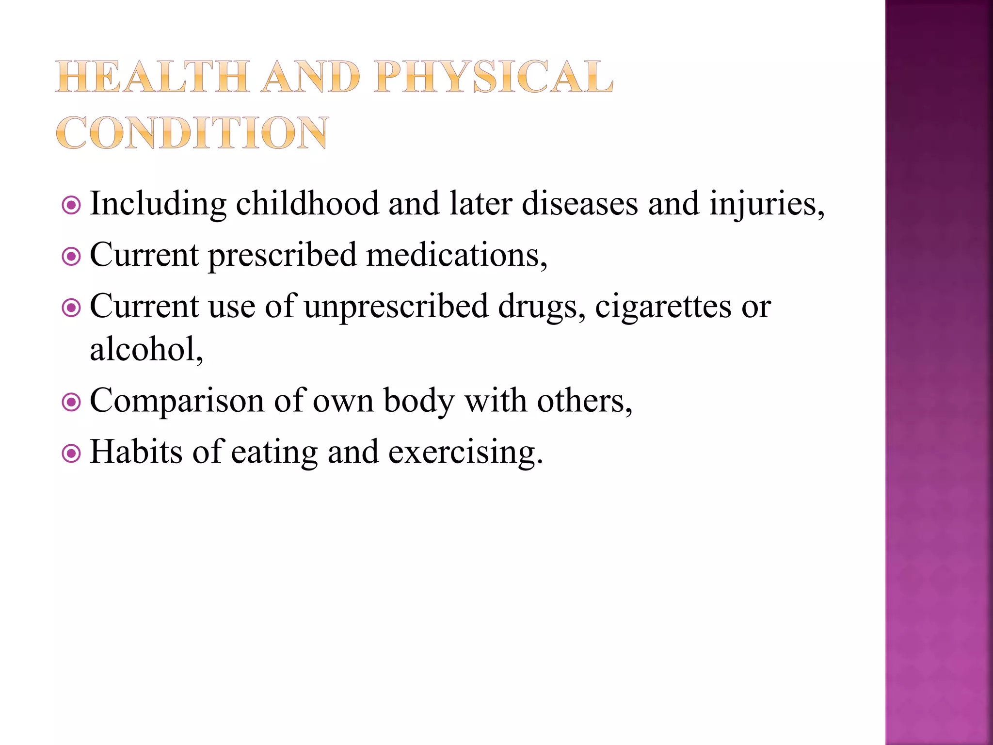  Including childhood and later diseases and injuries,
 Current prescribed medications,
 Current use of unprescribed drugs, cigarettes or
alcohol,
 Comparison of own body with others,
 Habits of eating and exercising.
 