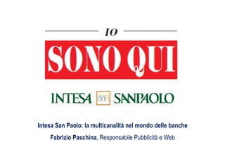Intesa San Paolo: la multicanalità nel mondo delle banche
    Fabrizio Paschina, Responsabile Pubblicità e Web
 
