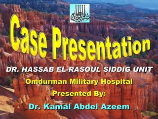 Case Presentation DR. HASSAB EL-RASOUL SIDDIG UNIT Omdurman Military Hospital Presented By: Dr. Kamal Abdel Azeem 