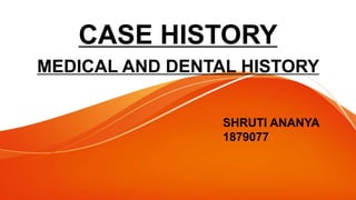CASE HISTORY
MEDICAL AND DENTAL HISTORY
SHRUTI ANANYA
1879077
 