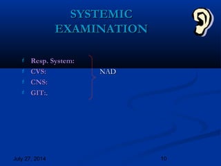 July 27, 2014 10
SYSTEMICSYSTEMIC
EXAMINATIONEXAMINATION
 Resp. System:Resp. System:
 CVS:CVS: NADNAD
 CNS:CNS:
 GIT:GIT:..
 