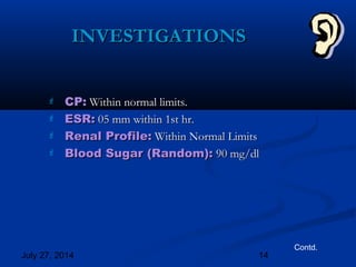 July 27, 2014 14
INVESTIGATIONSINVESTIGATIONS
 CP:CP: Within normal limits.Within normal limits.
 ESR:ESR: 05 mm within 1st hr.05 mm within 1st hr.
 Renal Profile:Renal Profile: Within Normal LimitsWithin Normal Limits
 Blood Sugar (Random):Blood Sugar (Random): 90 mg/dl90 mg/dl
Contd.
 