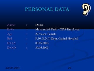 July 27, 2014 20
PERSONAL DATAPERSONAL DATA
NameName :: DoniaDonia
D/OD/O :: Muhammad Farid - CDA Employee.Muhammad Farid - CDA Employee.
AgeAge :: 22 Years, Female22 Years, Female
BedBed :: F.10, E.N.T Dept. Capital HospitalF.10, E.N.T Dept. Capital Hospital
D.O.AD.O.A :: 05.05.200305.05.2003
D.O.DD.O.D :: 30.05.200330.05.2003
 