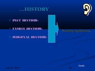 July 27, 2014 22
 PAST HISTORY-PAST HISTORY-
 FAMILY HISTORY-FAMILY HISTORY-
 PERSONAL HISTORY-PERSONAL HISTORY-
……HISTORYHISTORY
Contd.
Nothing significantNothing significant..
 