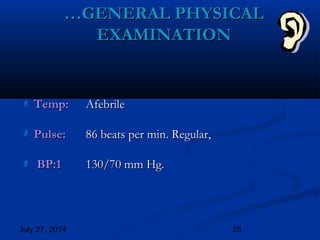July 27, 2014 25
 Temp:Temp: AfebrileAfebrile
 Pulse:Pulse: 86 beats per min. Regular,86 beats per min. Regular,
 BP:1BP:1 130/70 mm Hg.130/70 mm Hg.
……GENERAL PHYSICALGENERAL PHYSICAL
EXAMINATIONEXAMINATION
 