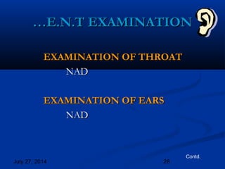 July 27, 2014 28
EXAMINATION OF THROATEXAMINATION OF THROAT
NADNAD
EXAMINATION OF EARSEXAMINATION OF EARS
NADNAD
Contd.
……E.N.T EXAMINATIONE.N.T EXAMINATION
 