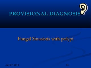 July 27, 2014 34
PROVISIONAL DIAGNOSISPROVISIONAL DIAGNOSIS
Fungal Sinusistis with polypiFungal Sinusistis with polypi
 