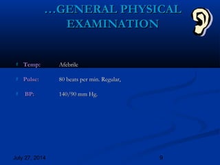 July 27, 2014 9
 Temp:Temp: AfebrileAfebrile
 Pulse:Pulse: 80 beats per min. Regular,80 beats per min. Regular,
 BP:BP: 140/90 mm Hg.140/90 mm Hg.
……GENERAL PHYSICALGENERAL PHYSICAL
EXAMINATIONEXAMINATION
 