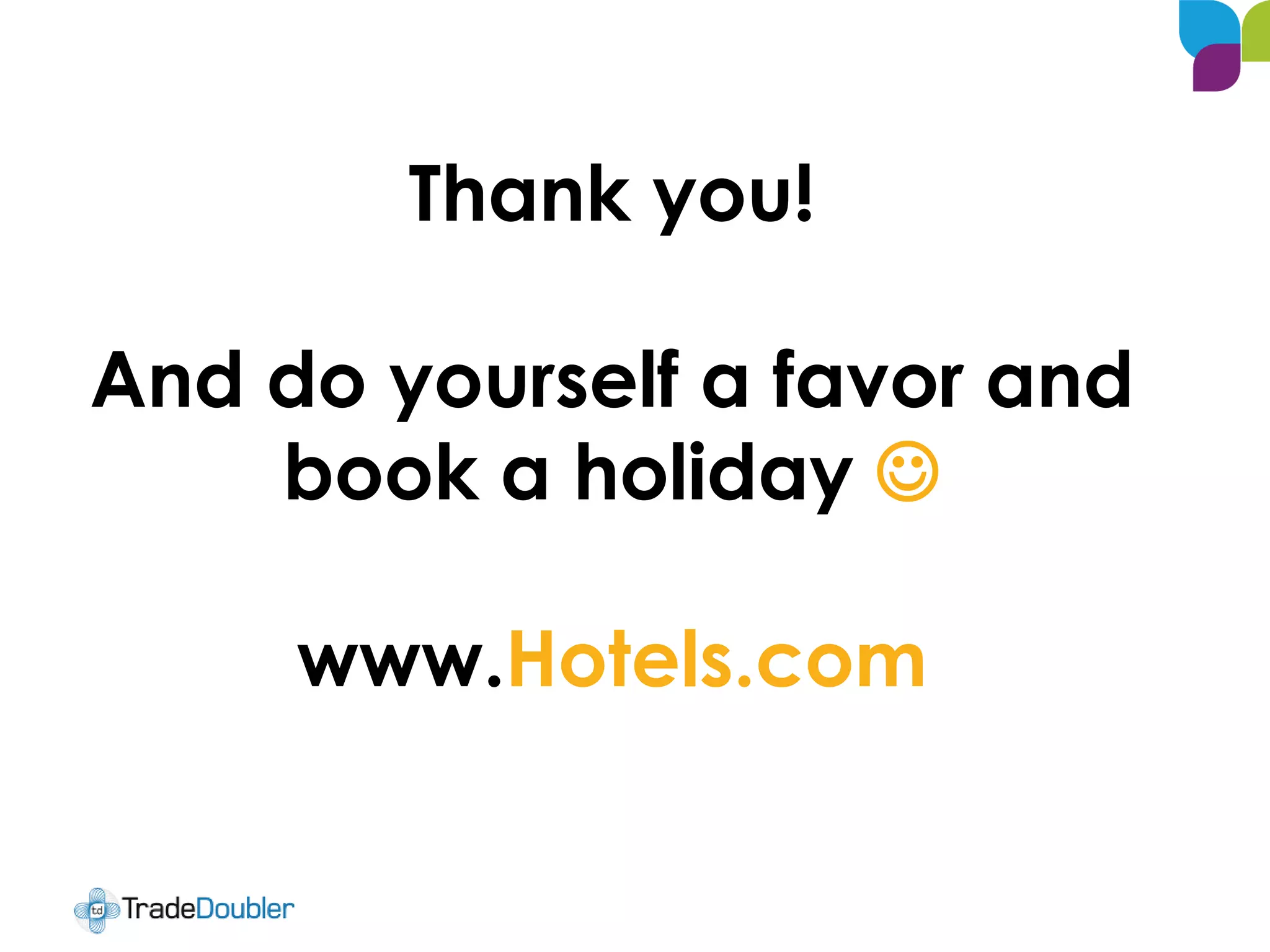 Thank you!
And do yourself a favor and
book a holiday 
www.Hotels.com
 