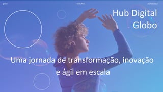 globo
Hub Digital
Globo
Uma jornada de transformação, inovação
e ágil em escala
Kelly Reis 31/03/2021
 