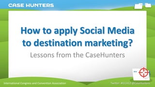 How to apply Social Media
             to destination marketing?
                    Lessons from the CaseHunters


International Congress and Convention Association   Twitter: #ICCA12 @CaseHunters
 