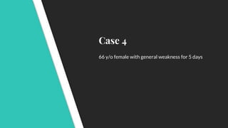 Case 4
66 y/o female with general weakness for 5 days
 
