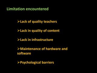 Limitation encountered

     Lack of quality teachers

     Lack in quality of content

     Lack in infrastructure

     Maintenance of hardware and
     software

     Psychological barriers
 