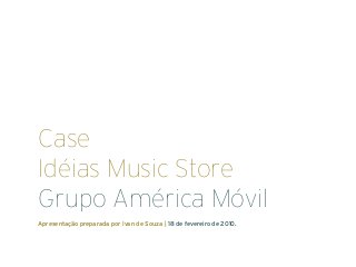 Case
Idéias Music Store
Grupo América Móvil
Apresentação preparada por Ivan de Souza | 18 de fevereiro de 2010.
 