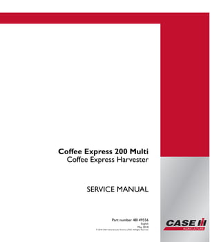 Part number 48149556
SERVICEMANUAL
1/1
Coffee Express 200 Multi
Coffee Express Harvester
SERVICE MANUAL
Coffee Express 200 Multi
Coffee Express Harvester
Part number 48149556
English
May 2018
© 2018 CNH industrial Latin America LTDA. All Rights Reserved.
 