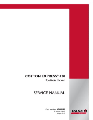 Printed in U.S.A.
Copyright © 2013 CNH Industrial America LLC. All Rights Reserved.
Case IH is a registered trademark of CNH Industrial America LLC.
Racine Wisconsin 53404 U.S.A.
COTTON EXPRESS®
420
Cotton Picker
Part number 47466123
2nd
edition English
August 2013
SERVICE MANUAL
 
