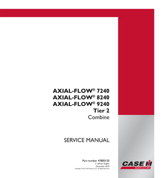 Copyright © 2014 CNH America LLC. All Rights Reserved.
Part number 47800120
1st
edition English
December 2014
SERVICE MANUAL
AXIAL-FLOW®
7240
AXIAL-FLOW®
8240
AXIAL-FLOW®
9240
Tier 2
Combine
Part number 47800120
SERVICEMANUAL
1/5
AXIAL-FLOW®
7240
AXIAL-FLOW®
8240
AXIAL-FLOW®
9240
Tier 2
Combine
 